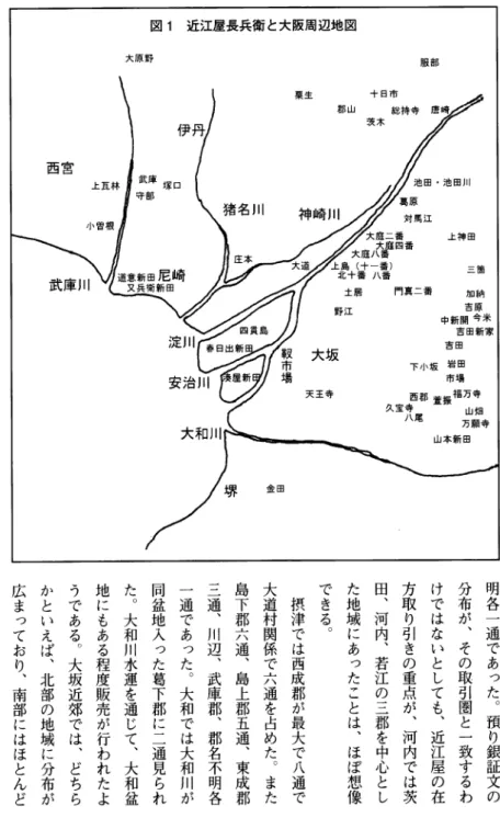 図 1 近 江 屋 長 兵 衛 と 大 阪 周 辺 地 図 大 原 野 服部 十 日 市 郡 山 総 持 寺 唐 崎 茨木 〃大坂干鰯屋近江屋長兵衛と地域市場粟 生 伊 丹 西 宮 訓 蕪 一ﾉI ： 野 江 吉原 中新開今米 吉 田 新 家 大 坂 吉田 下小坂岩田 市 場 久 宝 襄 郡 萱 振 幅 万 寺天 王 寺 八 尾 山畑 万願寺 山本新田一猪名川庄 本大道道意新田尼崎又兵衛新田武庫川淀 川安治大 和 川 r 、 堺 金 田 明各一通であった︒預り銀証文の分布が︑その取引圏と一致するわけではない