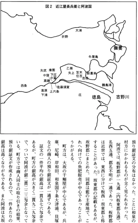 図 2 近 江 屋 長 兵 衛 と 阿 波 国 大 浦 折野 牛 屋 島 乙瀬 矢 上 報 一矢 武 唐 園 罵 珪吉 I 羊 打喜 鶴 島 浦 西条 佐藤須賀 高原上六条■ 下浦 圧 徳 島 、 吉 野 川 預り銀証文の分布はなかった︒ことに和泉の村方にかかわるものが全く見られなかった︒ 阿波では︑板野郡が一九通︵内板東郡五通︶︑名西五通︑郡名不明が一通であった︒板野郡は近世では︑東西に分けて板西・坂東郡と称 ︵稲︶することがあった︒坂東郡の記載もあるが︑坂野郡にまとめた︒同郡は藍の主産地で︑これへ向けて