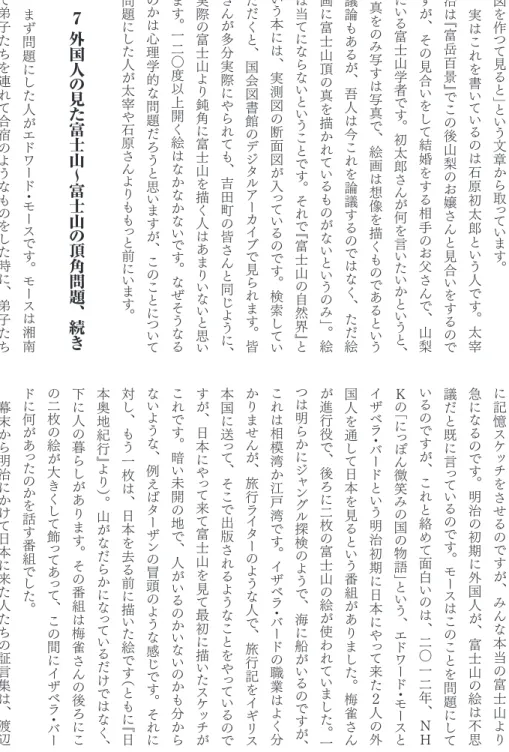 図 を作 つ て 見 る と」 と い う 文章 か ら 取 っ て い ま す 。　実はこれを書いているのは石原初太郎という 人 で す 。 太 宰治は『富岳百景』でこの後山梨のお嬢さんと見合いをするの ですが、その見合いをして結婚をする相手のお父さんで、山梨にいる富士山学者です。初太郎さんが何を言いたいかというと 、「真をのみ写すは写真で、絵画は想像を描くものであるという議論もあるが、吾人は今これを論議するのではなく、ただ絵画に富士山頂の真を描かれているものがないというのみ」。絵は当てにならないというこ