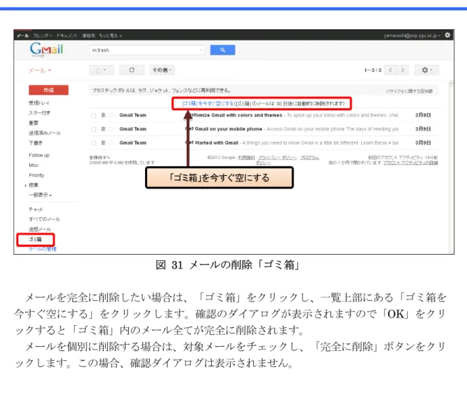図 31 メールの削除「ゴミ箱」    メールを完全に削除したい場合は、「ゴミ箱」をクリックし、一覧上部にある「ゴミ箱を 今すぐ空にする」をクリックします。確認のダイアログが表示されますので「OK」をクリ ックすると「ゴミ箱」内のメール全てが完全に削除されます。    メールを個別に削除する場合は、対象メールをチェックし、「完全に削除」ボタンをクリ ックします。この場合、確認ダイアログは表示されません。 「ゴミ箱」を今すぐ空にする 