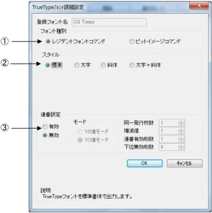 図 1.9.1.「TrueType フォント名」に表示されているフォントを選択し、「詳細設定」ボタンをクリ ックすることにより、図 1.9.2.「TrueType フォント詳細設定」画面が表示されます。ここでは選 択した TrueType フォントに対して以下の設定をおこなうことができます。  ①レジデントフォントコマンドとして出力するのかビットイメージコマンドとして出力するのかを指  定します。        ②レジデントフォントコマンドとして出力する場合に、全文字に対してスタイルを指定します。     