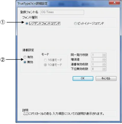図 1.8.1.「TrueType フォント名」に表示されているフォントを選択し、 「詳細設定」ボタンをクリ ックすることにより、図 1.8.2.「TrueType フォント詳細設定」画面が表示されます。ここでは選 択した TrueType フォントに対して以下の設定をおこなうことができます。  ①レジデントフォントコマンドとして出力するのかビットイメージコマンドとして出力するのかを指  定します。     ②選択した TrueType フォントに連番機能を設定することができます。この機能は「クリエイトフォ