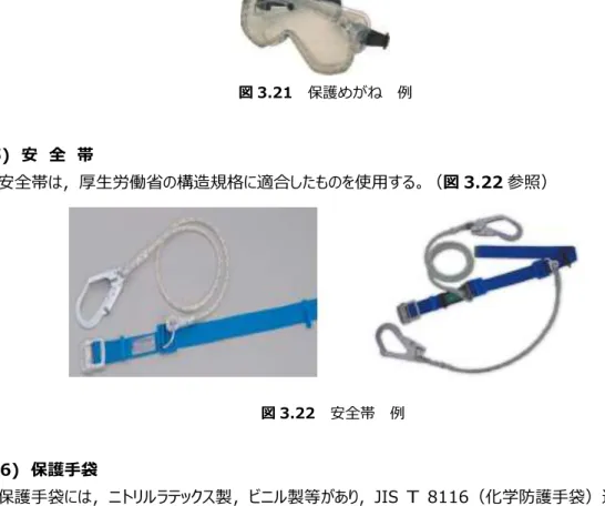 図 3.21  保護めがね  例  (5)  安  全  帯  安全帯は，厚生労働省の構造規格に適合したものを使用する。（図 3.22 参照）     図 3.22  安全帯  例   (6)  保護手袋  保護手袋には，ニトリルラテックス製，ビニル製等があり，JIS  T  8116（化学防護手袋）適合品を推奨する。  （図 3.23 参照）  ニトリルラテックス手袋           ビニル製  手袋    図 3.23  保護手袋  例  ３.３  機器等の点検修理  使用した機材の点検修理は，ばく