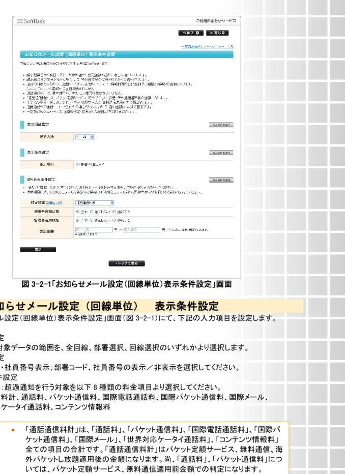 図 3-2-1「お知らせメール設定（回線単位）表示条件設定」画面  2.1  お知らせメール設定（回線単位）  表示条件設定  「お知らせメール設定（回線単位）表示条件設定」画面（図 3-2-1）にて、下記の入力項目を設定します。  ◆表示回線指定  ⇒照会する対象データの範囲を、全回線、部署選択、回線選択のいずれかより選択します。  ◆表示条件設定  ⇒部署コード・社員番号表示；部署コード、社員番号の表示／非表示を選択してください。  ◆絞り込み条件設定  ⇒・設定対象：超過通知を行う対象を以下 8 種類