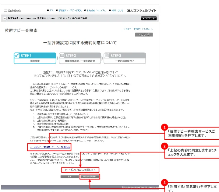 図 2-13 「一括許諾設定に関する規約同意について」画面 ● 許諾確認メールの送信をいただく際には、あらかじめ携帯電話利用者に以下のことをお知らせいただきま すようお願いします。 ● 「位置ナビ一斉検索サービス利用規約」と「一括許諾設定に関する規約同意について」の内容を携帯電話 利用者にご周知ください。 ● 許諾確認メールが携帯電話利用者の携帯電話に送付されるので、内容の確認を依頼してください。 ● メールのリンク先サイト(位置提供許諾設定サイト)では、携帯電話ご契約時に申込書にご記入いただいた 数字4桁