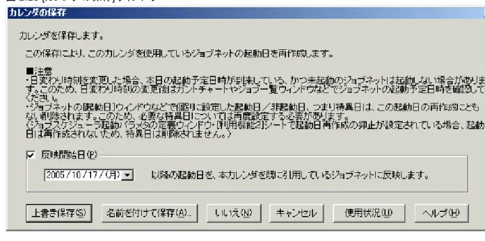 図 2.13 [ カレンダの保存 ] ウィンドウ 3. 設定の保存 [上書き保存]/[名前を付けて保存]で保存します。 注意 [起動日]/[カレンダ]/[運用期間]シートの情報を変更した場合について 反映開始日が設定されたカレンダを引用するジョブネットについて、反映開始日前に[ジョブネットのプロパティ]ウィンド ウで、[起動日]/[カレンダ]/[運用期間]シートの情報を変更した場合は、[カレンダの保存]ウィンドウで設定した反映開始 日は無効になり、[ジョブネットのプロパティ]で変更した情報が有効になります。