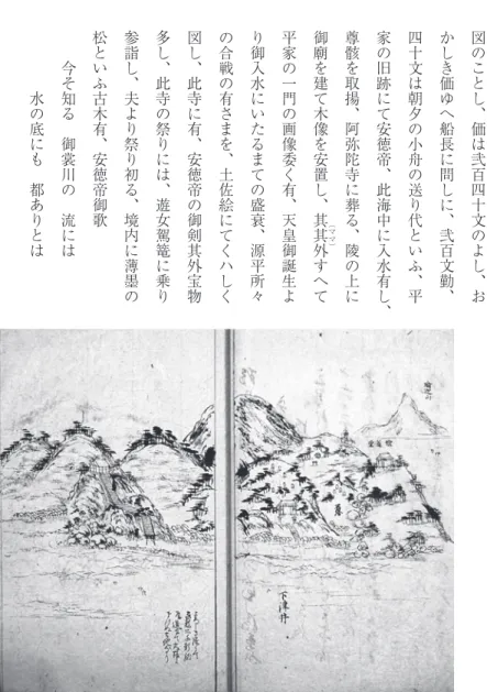 図 の こ と し ︑ 価 は 弐 百 四 十 文 の よ し ︑ おかしき価ゆへ船長に問しに︑弐百文勤︑四十文は朝夕の小舟の送り代といふ︑平家の旧跡にて安徳帝安徳帝︑此海中に入水有し ︑尊骸を取揚︑阿弥陀寺に葬る︑陵の上に︵ママ︶御廟を建て木像を安置し︑其其外すへて平家の一門の画像委く有︑天皇御誕生より御入水にいたるまての盛衰︑源平所々の合戦の有さまを︑土佐絵にてくハしく図し︑此寺に有︑安徳帝の御剣其外宝物多し︑此寺の祭りには︑遊女駕篭に乗り参詣し︑夫より祭り初る︑境内に薄墨の松といふ古木有︑安徳帝御歌今