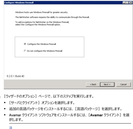図 4 Windows ファイアウォールの構成 7. ［ウィザードのオプション］ページで、以下のステップを実行します。 l ［サーバとクライアント］オプションを選択します。 l 追加の言語パッケージをインストールするには、［言語パッケージ］を選択します。 l Avamar クライアント ソフトウェアをインストールするには、［Avamar クライアント］を選 択します。 㽷 データ保護のターゲットとして 7.2 以前の Avamar システムを使用する NetWorker 8.1.x または 8.2.x のホ