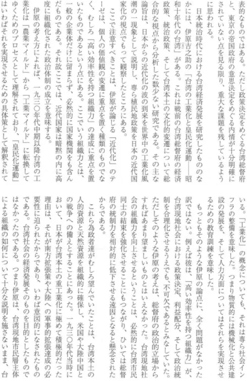 表 的 な も の で は あ る ︒ た だ し 政 策 決 定 を め ぐ る 台 湾 総 督 府と︑東京の帝国政府の意思決定をめぐる内情が十分明確 にされていない点を見る限り︑重大な課題を残しているように思われる︒日本統治時代における台湾経済発展を研究したもののなかには︑伊原吉之助の﹁台湾の工業化と皇民化運動昭   和十年代の台湾﹂がある︒これは戦前の台湾総督府の経済政策︑統治政策︑そして台湾本土の文化的変遷について総合的な視点から分析した数少ない研究である︒その主な論旨は︑日本からの近代化の波の到来