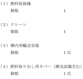 表 3-1  使用済燃料プールからの燃料取り出し設備主要仕様  （１）燃料取扱機        個数  1  （２）クレーン        個数  1  （３）構内用輸送容器        個数  1 式  （４）燃料取り出し用カバー（換気設備含む）        個数  1 式  ※：主要仕様の詳細については、現地工事開始前までに報告を行い、確認を受けるものと する。 