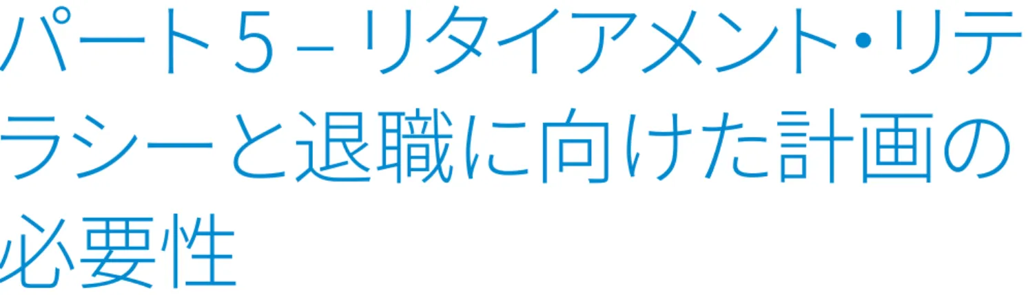 図表	14	  パートタイマー、女性、若年層では、書面かどうかによらず、退職後の計画を立てている人が非常に少ない図表	13  退職に関する計画 パート 5 – リタイアメント・リテラシーと退職に向けた計画の必要性 退職の計画として作成した書面は、単なる1枚の紙ではなく、将来、退職する人が、時間をかけて退職後の生活について、またそのた めの資金準備について、よく検討した結果の成果物といえます。全体では、日本の勤労者の46％が退職の計画を立てていますが、そ れでも世界の平均（58％）をかなり下回る水準です。書面