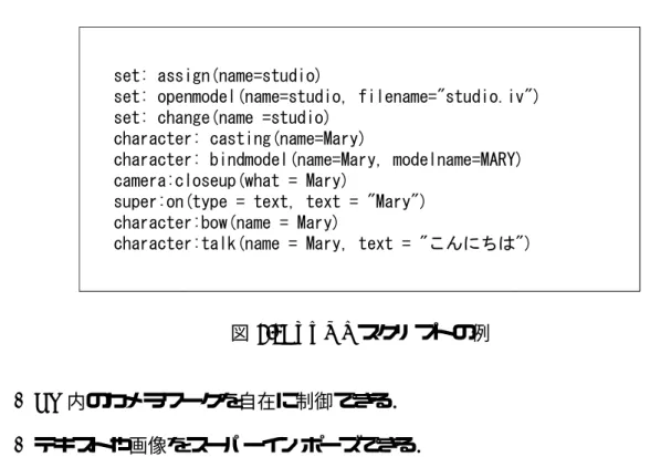 図 2.3: TVML スクリプトの例 • CG 内のカメラワークを自在に制御できる． • テキストや画像をスーパーインポーズできる． TVML は，実際のテレビ番組の制作現場で用いられている番組台本の中で採用されて いる記述法を手本とし，誰でも簡単に使いこなすことのできる言語になるようにデザイ ンされている．このため TVML 台本では，コンピュータプログラミング言語にある条件 分岐やループなどは一切なく，時間の流れに従って何のイベントがどのように行われるか を単純に列挙した形になっている．TVML 台本