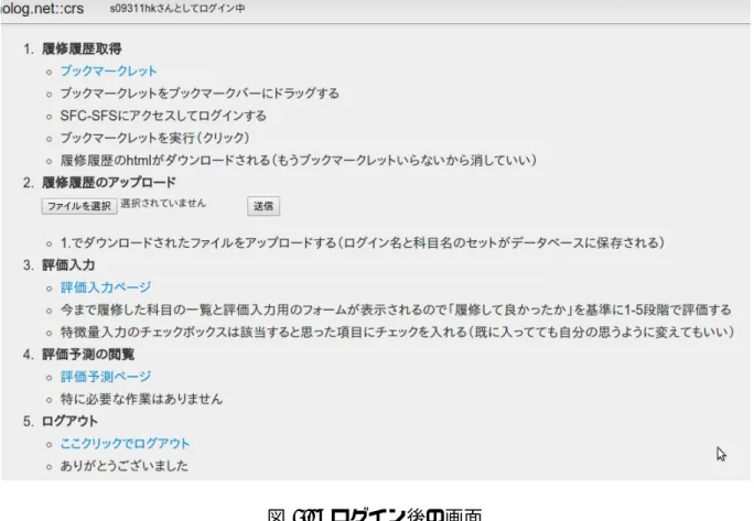 図 5.1: ログイン後の画面 5.2.2 評価入力部分 本項では推薦をする際に用いるユーザデータを入力する部分について述べる．ログイ ンしたユーザはまず自身の今まで履修してきた科目の登録を行う．本システムではユー ザに SFC の提供する学生・教員・職員のためのコミュニケーション支援システム（以降 SFC-SFS）[38] にログインしてもらい，本システムの提供するブックマークレットを用い て SFC-SFS から履修履歴のファイルをダウンロードし，本システムにそのファイルをアッ プロードしてもらうことで