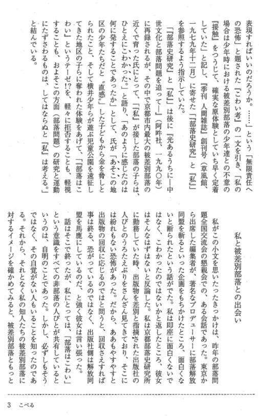 表 現 す れ ば い い の だ ろ う か 。 ： ： ： ﹂ と い う ﹁ 無 限 責 任 への恐怖﹂と題された﹃こわい考﹄の一文を引き、﹁私の場合は少年時における被差別部落の少年達との不意の﹃接触﹄を？っじて、確実な原体験としていち早く定着していた﹂と記し、﹃季刊人間雑誌﹄創刊号︵草風館、一九七九年十二月︶に寄せた﹁﹁部落史研究﹄と﹃私﹄﹂を参照するよう指示していた。三部落史研究﹄と﹃私﹄﹂は後に﹃光あるうちに中世文化と部落問題を追って｜﹄︵阿件社、一九九O年 ︶に再録されるが、その中で京都市内最
