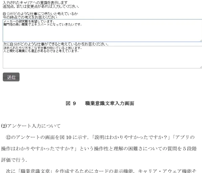 図  9  職業意識文章入力画面  (2)アンケート入力について    ⑫のアンケートの画面を図 10 に示す． 「説明はわかりやすかったですか？」「アプリの 操作はわかりやすかったですか？」という操作性と理解の困難さについての質問を５段階 評価で行う．      次に「職業意識文章」を作成するためにカードの表示機能，キャリア・アウェア機能そ れぞれが役に立ったかどうかを５段階評価で行った．キャリア・アウェア機能に関しては 「偏りの色分け表示」「補助データ(例：はい+どちらでもないの合算)」 「チャートの表