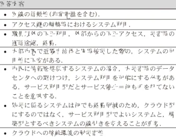 Table 3  Concerns about the use of cloud. 回答内容 • 災害時における，回線の安定度• ( 稼働率や容量 ) 及びセキュ リティ対策 • 災害時に外部とのネットワークが切断した場合どうするの• か．クラウド側の物理的なセキュリティ対策はきちんとさ れるのか．他機関との連携のため，完全外出しにはならず， ローカルにサーバが必要となる． • 大規模災害発生時におけるインターネット回線などの信頼性• • アクセス回線としてＬＧＷＡＮ等の閉域網（主回線）とイン• ターネット