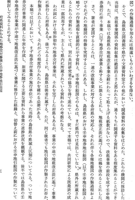 図 ) の 作 製 過 程 を 知 る に は 程 遠 い も の と い わ ざ る を 得 な い 。そこで、島根県立図書館や県庁の文書資料室その他にお い て 関 係 資 料 の 収 集 を は じ め た 。 こ れ ら の 機 関 に 採 訪 し た当初は、改租事業関係の資料収集は絶望的とさえ思われたが、通ううちに関連する資料をある程度集めることができた。ただ、本稿では島根県の地租改正事業全般にわたって取り上げる紙数がないので、改租事業の前段を成す壬申地券発行に伴う事業(以下地券交付事業と称する)