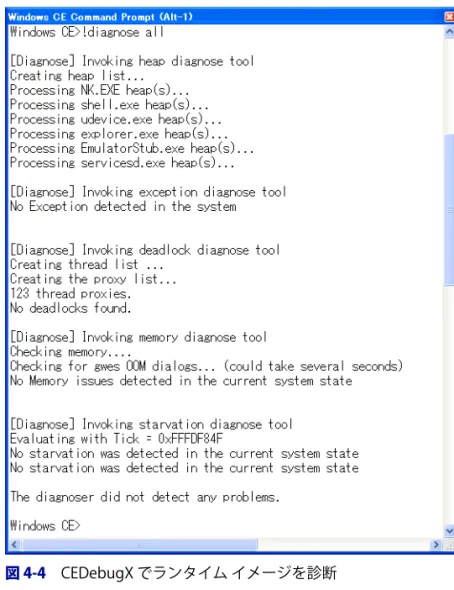 図 4-4 CEDebugX でランタイム イメージを診断 !diagnose all コマンドは、次の診断を実行します。 ■ ヒープ システムのプロセスすべてのヒープ  オブジェクトをすべて診断 し、潜在的なコンテンツの損傷を識別します。 ■ 例外 システムで発生した例外を診断し、例外発生時のプロセス  ID、ス レッド ID、PC アドレスなどの、例外の詳細を提供します。 ■ メモリ システム メモリを診断して、潜在的なメモリの損傷およびメモリ 低下状況を識別します。 ■ デッドロック スレッド状態とシ