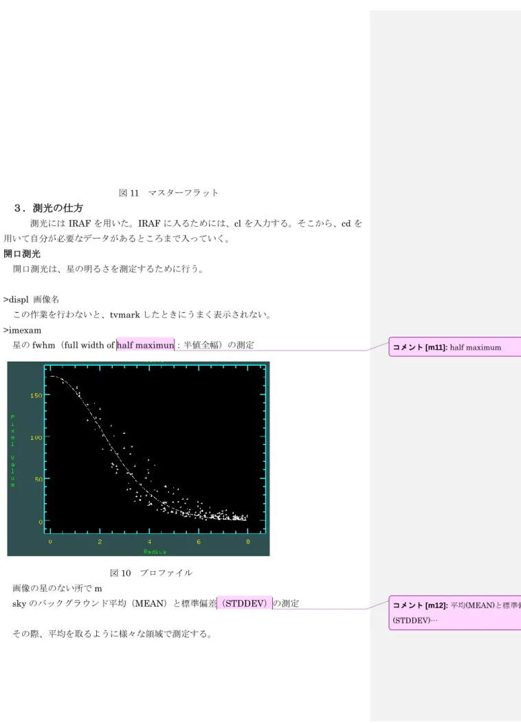 図 11  マスターフラット  ３．測光の仕方  測光には IRAF を用いた。IRAF に入るためには、cl を入力する。そこから、cd を 用いて自分が必要なデータがあるところまで入っていく。  開口測光  開口測光は、星の明るさを測定するために行う。  >displ  画像名    この作業を行わないと、tvmark したときにうまく表示されない。  >imexam 