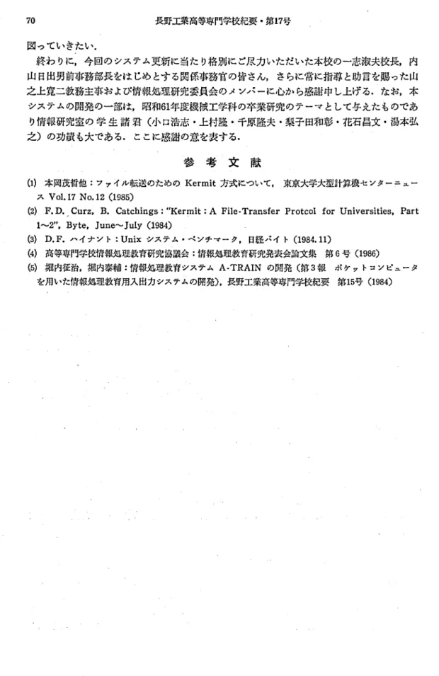 図 っていきたい. 終わ りに,今回の システム更新に当た り格別に ご尽力いただいた本校の一志淑夫校長,内 山 日出男前事務部長をは じめ とす る関係事務官の皆 さん, さらに常に指導 と助言を賜 った山 之上寛二教務主事お よび情報処理研究委員会 のメンバ ーに心か ら感謝 申し上げる.なお,本 システムの開発 の一部は,昭和 61 年度機械工学科 の卒業研究 のテーマ として与 えたものであ り情報研究室 の 学 生 諸 君 ( 小 口浩志 ･上村隆 ･千原隆夫 ･梨千 田和彰 ･花石昌文 ･湯本弘