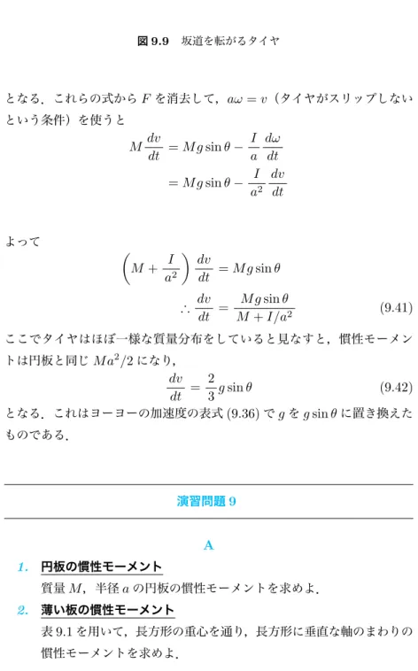 図 9.9 坂道を転がるタイヤ となる．これらの式から F を消去して， aω = v （タイヤがスリップしない という条件）を使うと M dv dt = M g sin θ − I a dωdt = M g sin θ − I a 2 dvdt よって ( M + I a 2 ) dvdt = M g sin θ ∴ dv dt = M g sin θM+I/a 2 (9.41) ここでタイヤはほぼ一様な質量分布をしていると見なすと，慣性モーメン トは円板と同じ M a 2 /2 になり， dv dt =