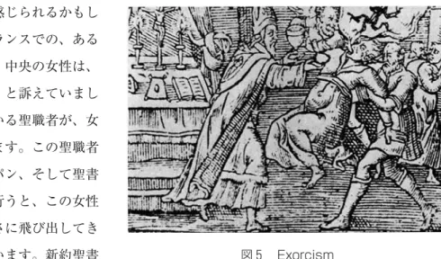 図 5 の絵は少し奇妙に感じられるかもし れませんが､ 1598年､ フランスでの､ ある 出来事を描いたものです｡ 中央の女性は､ 自分に悪魔が入り込んだ､ と訴えていまし た｡ それで女性の左側にいる聖職者が､ 女 性の悪魔祓いを行っています｡ この聖職者 が､ 聖なる水､ ワイン､ パン､ そして聖書 などを使って悪魔払いを行うと､ この女性 に取り憑いた悪魔が今まさに飛び出してき た､ という様子を表しています｡ 新約聖書 の中には､ キリストも悪魔祓いを行ったとあります｡ そもそも悪魔は､ 嘘を生