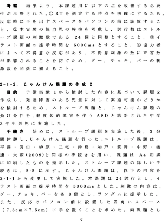 表 1  各 協 力 者 に お け る 刺 激 の 誤 答 率 (%) 刺 激 /協 力者 グー チョキ パー 10.00 0.0010.53 30.000.0052.63 0.000.000.00 0.0018.185.26 考 察   結 果 よ り ,本 課 題 用 に 以 下 の 点 を 改 善 す る 必 要 性 が 示 唆 さ れ た 。①  RTを 測 定 す る 時 点 を 明 確 に す る た め , 反 応 時 に 手 を 出 す ス ペ ー ス を パ ソ コ ン の 前 に 設 
