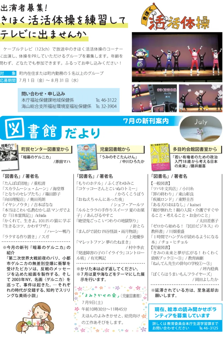 図 書館 だより 7月の新刊案内   July   町民センター図書室から   「暗幕のゲルニカ」               / 原田マハ   「うみのそこたんけん」         / 中川ひろたか児童図書館から 多目的会館図書室から 「図書名」/ 著者名「図書名」/ 著者名 「図書名」/ 著者名 「よみきかせの会」 （ 児童図書館） 7 月9日(土)  午前10時30分∼11時45分 えほんのよみきかせと、幼児向け の工作あそびをします。「よみきかせの会」 （ 児童図書館）7 月9日(土) 午前10時