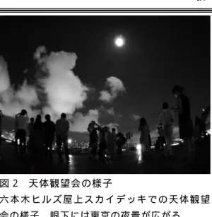 図 2  天 体 観 望 会 の 様 子   六 本 木 ヒ ル ズ 屋 上 ス カ イ デ ッ キ で の 天 体 観 望 会 の 様 子 。 眼 下 に は 東 京 の 夜 景 が 広 が る 。   通 常 の 天 体 観 望 会 で は 、 大 型 双 眼 望 遠 鏡 1 台 と 2 台 の 屈 折 式 望 遠 鏡 を 用 意 し 実 施 し て い る 。 天 プ ラ 側 の ス タ ッ フ と し て は 平 均 的 に は 8 名 程 度 で 対 応 し て い る 。 季 節 や 観 望 会