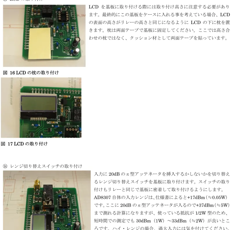 図  16 LCD の枕の取り付け  図  17 LCD の取り付け  図  18  レンジ切り替えスイッチの取り付け ⑬  LCD の取り付け  LCD を基板に取り付ける際には取り付け高さに注意する必要があり ます。最終的にこの基板をケースに入れる事を考えている場合、LCDの表面の高さがリレーの高さと同じになるようにLCD の下に枕を置きます。枕は両面テープで基板に固定してください。ここでは高さ合 わせの枕ではなく、クッション材として両面テープを貼っています。 ⑭  レンジ切り替えスイッチの取り付け 入