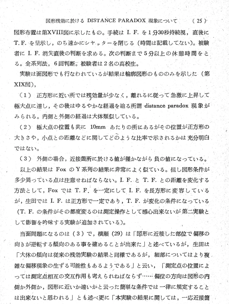 図 形 残 効 に 於 け るDISTArllCEPARADOX現 象 に つ い て(25)一 図 形 布 置 は 第XVIII図 に 示 し た も の 。 手 続 は1.F.を1分30秒 持 続 視,̀蔵 後 に ま ド T.F.を 呈示 し,の ち速 か に シ ヤ ッタ ー を閉 じ る(時 間 は記 載 し て な い)。 被 験 者 に1。F.消 失 直 後 の 判 断 を求 め る。 次 の 判 断 ま で5分 以 上 の 休 憩 時 間 を と る 。 全 系 列 法,6回 判 断6一被 