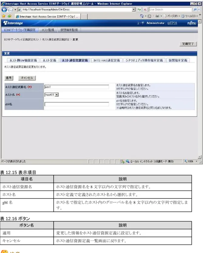 表 12.15 表示項目 項目名 説明 ホスト通信資源名 ホスト通信資源名を 8 文字以内の文字列で指定します。 ホスト名 ホスト定義で定義されたホスト名から選択します。 gbl 名 ホスト名で指定したホスト内のグローバル名を 8 文字以内の文字列で指定しま す。 表 12.16 ボタン ボタン名 説明 適用 変更した情報をホスト通信資源定義に設定します。 キャンセル ホスト通信資源定義一覧画面に戻ります。  注意 ホスト通信資源定義一覧画面で複数のホスト通信資源を選択した場合、ホスト通信資源名と gbl 