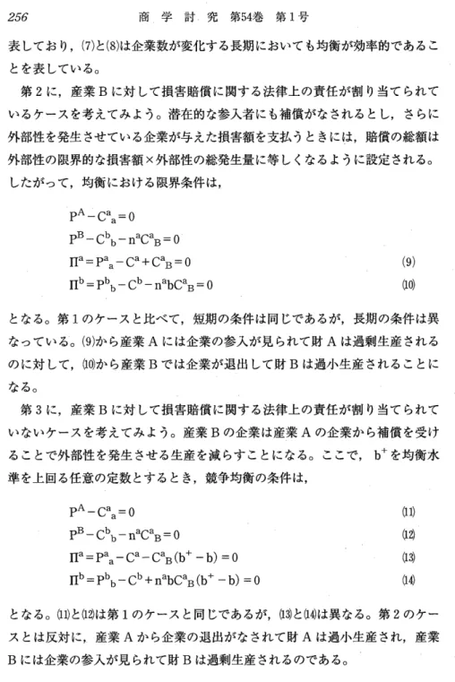 表 して お り,(7)と(8)は 企 業 数 が 変 化 す る 長 期 に お い て も均 衡 が効 率 的 で あ る こ と を表 して い る。 第2に,産 業Bに 対 して 損 害 賠 償 に 関 す る 法 律 上 の 責 任 が 割 り当 て ら れ て い る ケ ー ス を考 え て み よ う。 潜 在 的 な参 入 者 に も補 償 が な さ れ る と し,さ ら に 外 部 性 を発 生 させ て い る企 業 が与 え た損 害 額 を支 払 う と き に は,賠 償 の