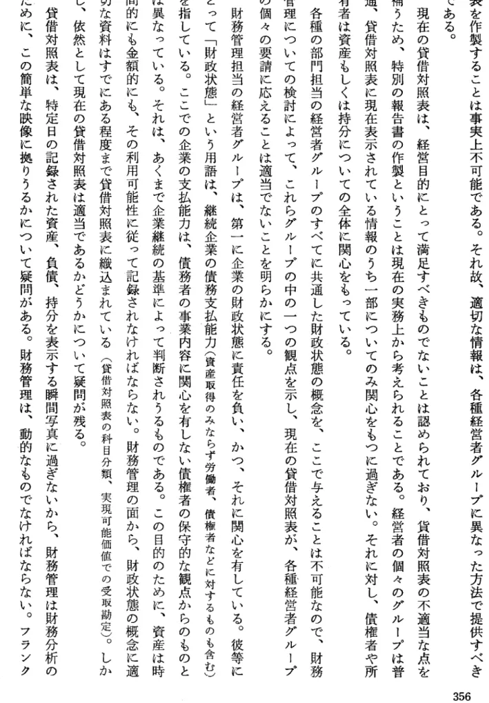 表 を 作 製 す る こ と は 事 実 上 不 可 能 で あ る ︒ そ れ 故 ︑ 適 切 な 情 報 は ︑ 各 種 経 営 者 グ ル ー プ に 異 な っ た 方 法 で 提 供 す べ きである︒現在の貸借対照表は︑経営目的にとって満足すべきものでないことは認められており︑貨借対照表の不適当な点 を補うため︑特別の報告書の作製ということは現在の実務上から考えられることである︒経営者の個々のグループは普通︑貸借対照表に現在表示されている情報のうち一部についてのみ関心をもつに過ぎない︒それに対