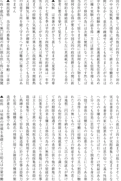 図 の 下 に 労 働 し て 居 る 処 の 数 は 約 四 千 位 あ ‑ ま せ う 初 めの中は気候風土人情等に通ぜず従って耕主と労働者と の間になか‑意志の疎通せんことも有‑ましたが今日は幸ひ多年の経験から漸‑にして後進渡航者先住者の為めに種々実験上の話を得一方には耕主からも信用を増し来たので移民の為には次第に便利になった次第です然らば当会社が取扱って居‑ます移民には如何なる人物を要し如何なる心得が要るか今回又向の政府及耕主との間に新に契約を締結致しましたから左に其渡航せんとする者の参考に要点を挙