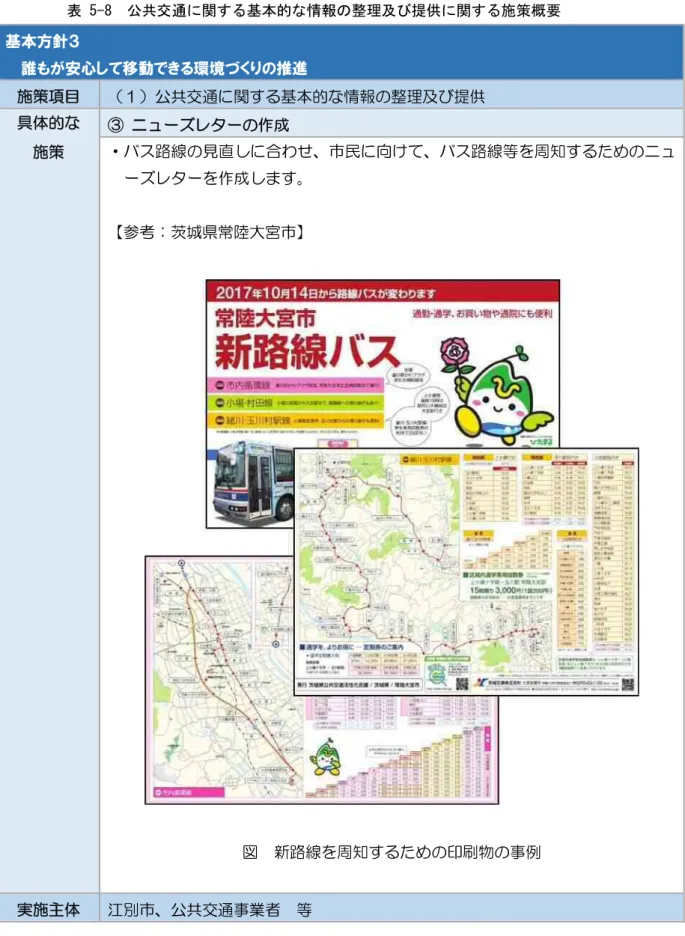 表 5-8  公共交通に関する基本的な情報の整理及び提供に関する施策概要  基本方針３  誰もが安心して移動できる環境づくりの推進  施策項目  （１）公共交通に関する基本的な情報の整理及び提供  具体的な  施策  ③  ニューズレターの作成 ・バス路線の見直しに合わせ、市民に向けて、バス路線等を周知するためのニュ ーズレターを作成します。  【参考：茨城県常陸大宮市】  図  新路線を周知するための印刷物の事例  実施主体  江別市、公共交通事業者  等 