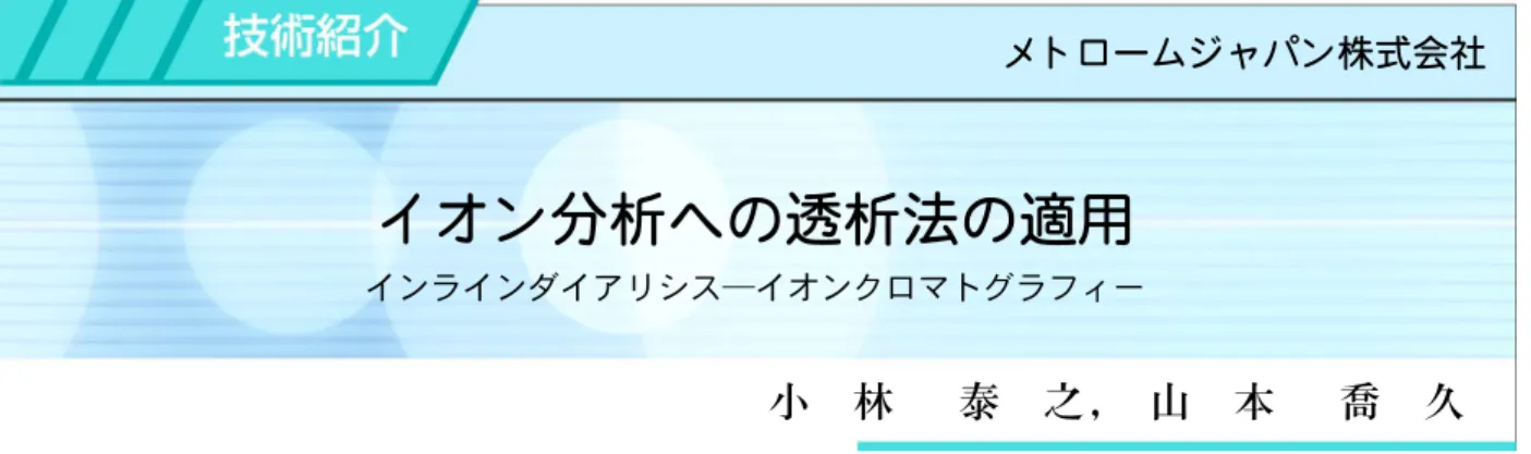図 1 透析セルの構造 メトロームジャパン株式会社イオン分析への透析法の適用インラインダイアリシス―イオンクロマトグラフィー小林泰之， 山本喬久1は じ め にイオンクロマトグラフィー（IC）は，水試料中の無機イオンの測定に広く利用されてきたが，近年は工業原料・材料，食品，生体等の中の無機イオンの定量にも使用されている。これらの試料中には，疎水性有機化合物，高分子化合物，タンパク質，脂質，界面活性剤，色素，重金属等の夾雑成分が高濃度に含まれている。これらのきょう夾ざつ雑成分は，保持時間変動やピーク形状の変形