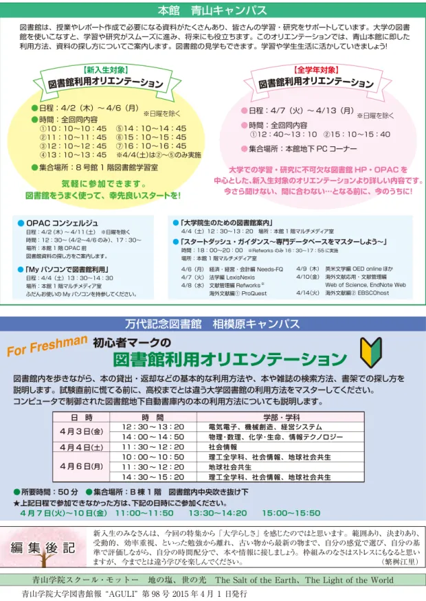図 書 館 広 報 板 編 集 後 記 新入生のみなさんは、今回の特集から「大学らしさ」を感じたのではと思います。範囲あり、決まりあり、受動的、効率重視、といった勉強から離れ、古い物から最新の物まで、自分の感覚で選び、自分の基 準で評価しながら、自分の時間配分で、本や情報に接しましょう。枠組みのなさはストレスにもなると思い ますが、今までとは違う学びを楽しんでください。  （繁桝江里） 青山学院スクール・モットー 地の塩、世の光 The Salt of the Earth、The Light of the 