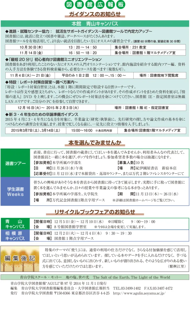 図 書 館 広 報 板 編 集 後 記 特集のテーマの 「使う」 には、通常の利用の仕方だけでなく、さらなる付加価値を感じて活用してほしいという思いが込められています。探している本やデータを手に入れるだけでなく、芋づる 式に出てくる、意図しないものに出くわす、新しいものが創り出される、そのような広がりのある使い 方を感じていただけたのではと思います。  （繁桝江里） 青山学院スクール・モットー 地の塩、 世の光 The Salt of the Earth、 The Light of the World 青山