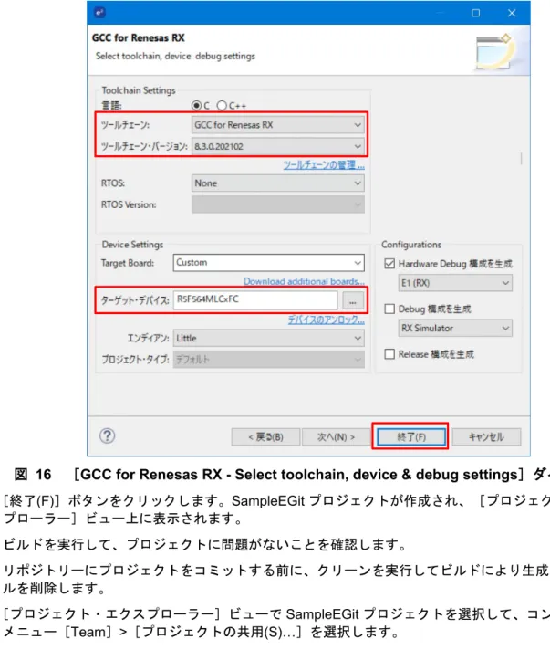 図   16 ［ GCC for Renesas RX - Select toolchain, device &amp; debug settings ］ダイアログ 5)  ［終了 (F) ］ボタンをクリックします。 SampleEGit プロジェクトが作成され、［プロジェクト・エクス プローラー］ビュー上に表示されます。 6)  ビルドを実行して、プロジェクトに問題がないことを確認します。 7)  リポジトリーにプロジェクトをコミットする前に、クリーンを実行してビルドにより生成されたファイ ルを削除します