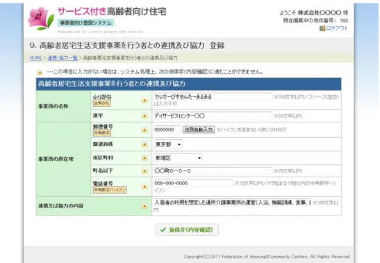 図   23 高齢者居宅生活支援事業を行う者との連携及び協力登録フォーム 表  10  高齢者居宅生活支援事業を行う者との連携及び協力登録フォーム  入力項目一覧  項目名  入力制限  注意事項  事業所の名称 ふりがな 全角かな 150 文字以内 空白は入力不可です 漢字 50 文字以内 事業所の所在地 郵便番号 半角数字 7 文字  都道府県 リストの中から選択 市区町村 リストの中から選択 町名以下 75 文字以内 電話番号 半角数字もしくはハイフン 15 で文字以内  連携又は協力の内容 100 