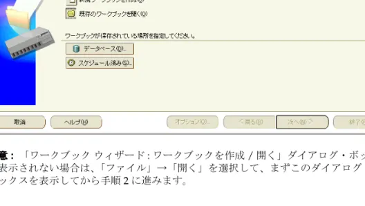 図 図図 図 2-3「ワークブック「ワークブック「ワークブック 「ワークブック ウィザードウィザードウィザードウィザード :  ワークブックを作成ワークブックを作成ワークブックを作成ワークブックを作成 / 開く」ダイアログ・ボックス開く」ダイアログ・ボックス開く」ダイアログ・ボックス開く」ダイアログ・ボックス 注意 注意注意注意 :    「ワークブック ウィザード :  ワークブックを作成 / 開く」ダイアログ・ボックス が表示されない場合は、 「ファイル」→「開く」を選択して、まずこのダイアログ・ ボッ