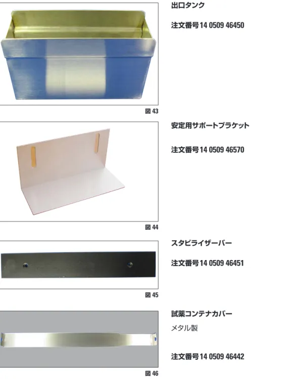 図  43 安定用サポートブラケット 注文番号 14 0509 46570 図  44 スタビライザーバー 注文番号 14 0509 46451出口タンク注文番号14 0509 46450 図  45 図  46 試薬コンテナカバーメタル製注文番号 14 0509 464428