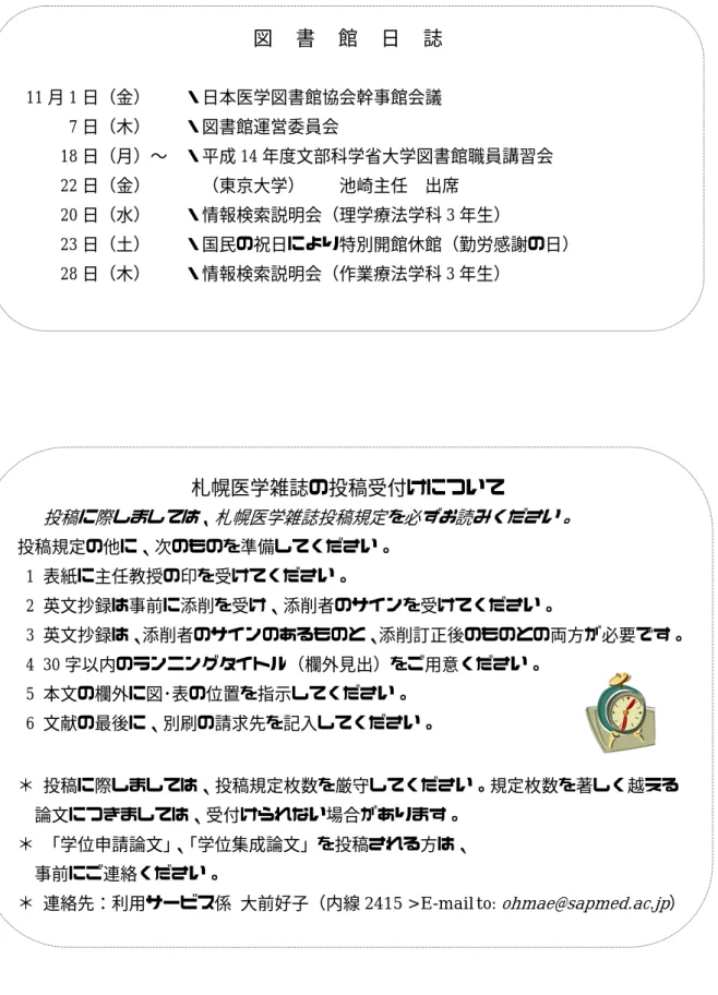 図 書 館 日 誌  11 月 1 日（金）  ・日本医学図書館協会幹事館会議  7 日（木）  ・図書館運営委員会  18 日（月）∼ ・平成 14 年度文部科学省大学図書館職員講習会  22 日（金）   （東京大学）  池崎主任 出席  20 日（水）  ・情報検索説明会（理学療法学科 3 年生）              23 日（土）  ・国民の祝日により特別開館休館（勤労感謝の日）     28 日（木）  ・情報検索説明会（作業療法学科 3 年生）  札幌医学雑誌の投稿受付けについて     
