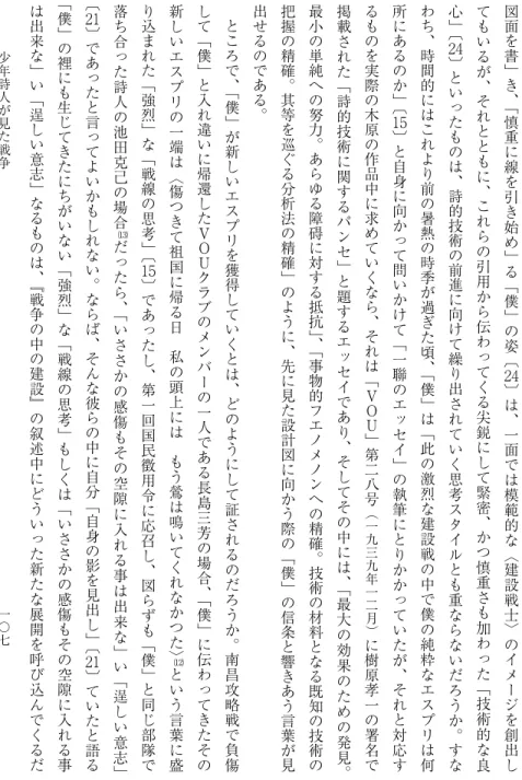 図 面 を 書 ﹂ き ︑ ﹁ 慎 重 に 線 を 引 き 始 め ﹂ る ﹁ 僕 ﹂ の 姿 ︹ ２４ ︺ は ︑ 一 面 で は 模 範 的 な ︿ 建 設 戦 士 ﹀ の イ メ ー ジ を 創 出 してもいるが︑それとともに︑これらの引用から伝わってくる尖鋭にして緊密︑かつ慎重さも加わった﹁技術的な良心﹂︹２４︺といったものは︑詩的技術の前進に向けて繰り出されていく思考スタイルとも重ならないだろうか︒すなわち︑時間的にはこれより前の暑熱の時季が過ぎた頃︑﹁僕﹂は﹁此の激烈な建設戦の中で僕の純粋なエス
