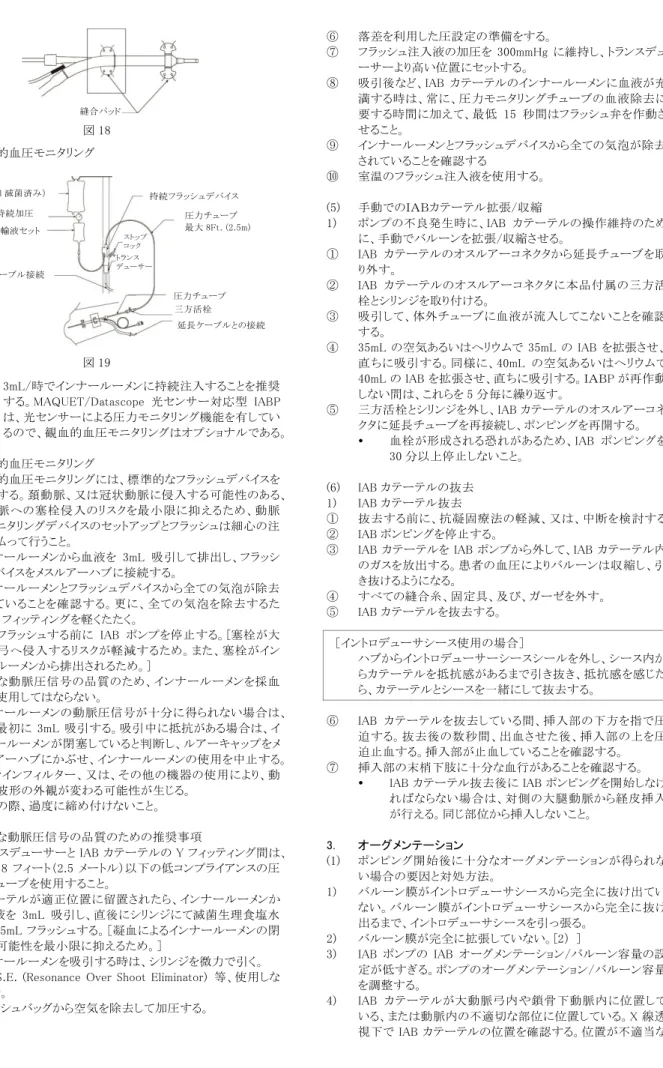 図 18 (4)  観血的血圧モニタリング    3mL/時でインナールーメンに持続注入することを推奨 する。MAQUET/Datascope 光センサー対応型 IABP は、光センサーによる圧力モニタリング機能を有してい るので、観血的血圧モニタリングはオプショナルである。  1)  観血的血圧モニタリング  ①  観血的血圧モニタリングには、標準的なフラッシュデバイスを 使用する。頚動脈、又は冠状動脈に侵入する可能性のある、 大動脈への塞栓侵入のリスクを最小限に抑えるため、動脈 圧モニタリングデバイス