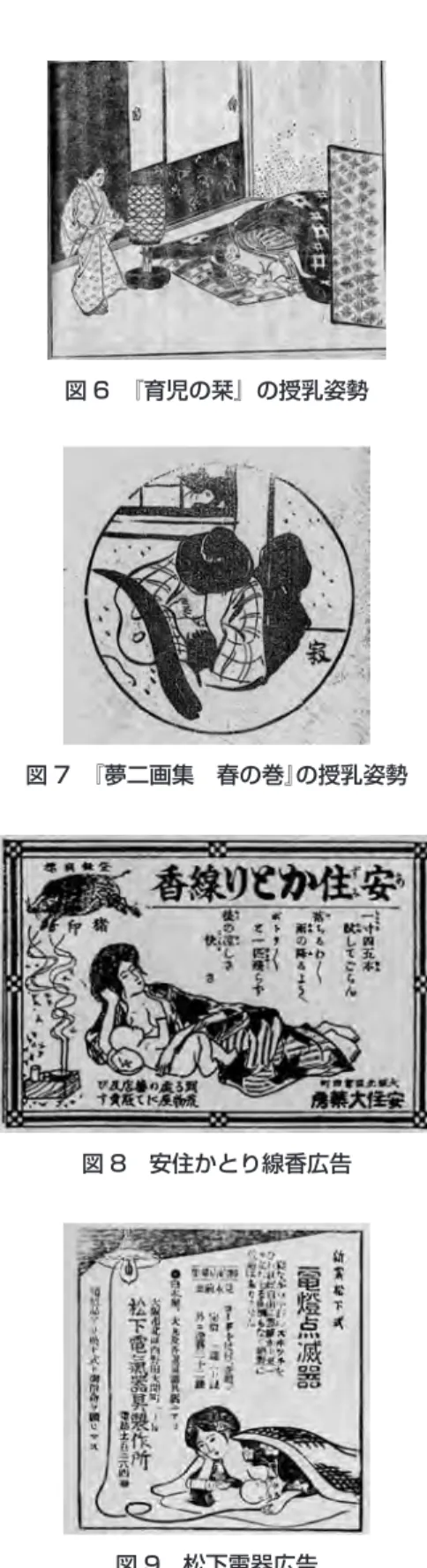図 5　『育児の栞』の授乳姿勢 図 6　『育児の栞』の授乳姿勢 図 7　『夢二画集　春の巻』の授乳姿勢 図 8　安住かとり線香広告　文字による説明は姿勢をイメージしにくいため，他の育児書の授乳姿勢を検証する。 　1898（明治 31）年『育児の栞』には図 5，図 6 のような授乳をしてい挿絵が掲載されている ［的場鉎之助編 1898　99 頁，124 頁］。 図 9　松下電器広告　図 5，6 とも横臥した母親が仰向けに寝た乳児に乳房を含ませて授乳している様子が描かれている。　育児書以外の画像資料を検証する。