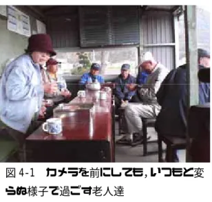 図 4-1  カメラを前にしても，いつもと変 らぬ様子で過ごす老人達  （2007 年 4 月 4 日，島町内にて筆者撮影） また，若い人の中にはインタビュー撮影中，終始手を組み替えている人もいた．「手が動いている と画面として気になるので，止めてほしい」と長岡氏が注文をしても，気づいたらそわそわとしてい て落ち着かない様子であった．櫻井さんの家に取材に行ったとき，奥さんは「化粧をするから」とい うことで，待っていたこともあった．インタビューのために「いつもより少しいい服」を着る人もい た．  堂川さんは，