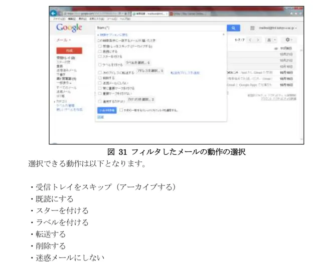 図  31  フィルタしたメールの動作の選択    選択できる動作は以下となります。    ・受信トレイをスキップ（アーカイブする）    ・既読にする    ・スターを付ける    ・ラベルを付ける    ・転送する    ・削除する    ・迷惑メールにしない    ・常に重要マークを付ける    ・重要マークを付けない    ・適用するカテゴリ    これらの動作から、希望する動作を選択します。一つのフィルタに複数の動作を設定する ことも出来ます。最後に「フィルタを作成」ボタンをクリックすると、次に受