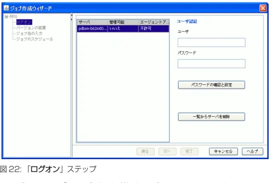 図 22: 「ログオン」ステップ テーブルには、「アップデート詳細」タブで選択したアップデートの対象となる、 すべてのサーバが表示されます。アクセスステータスが「不許可」または「認証 未」のすべてのサーバが自動的に選択されます。 アクセスステータスが「不許可」または「認証未」以外のサーバを選択した 場合、アップデートマネージャはこれらのサーバへのログオンの試行を無視 します。 列 意味 サーバ サーバの名前 管理可能 サーバの可用性 エージェント アクセス サーバ上の Update エージェントのアクセスス